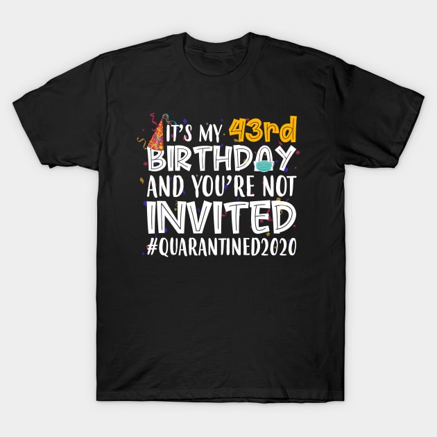 Funny It’s My 43rd Birthday And You’re Not Invited Quarantined 2020 Happy Birthday T-Shirt by for shop